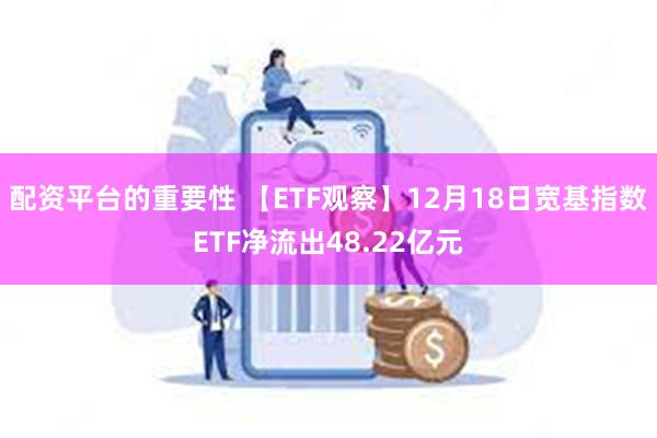 配资平台的重要性 【ETF观察】12月18日宽基指数ETF净流出48.22亿元