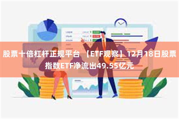 股票十倍杠杆正规平台 【ETF观察】12月18日股票指数ETF净流出49.55亿元
