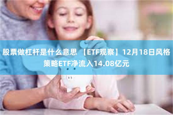 股票做杠杆是什么意思 【ETF观察】12月18日风格策略ETF净流入14.08亿元