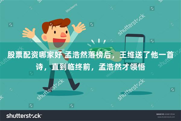 股票配资哪家好 孟浩然落榜后,王维送了他一首诗,直到临终前,孟浩然才领悟