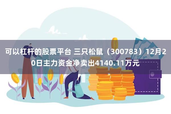 可以杠杆的股票平台 三只松鼠(300783)12月20日主力资金净卖出4140.11万元