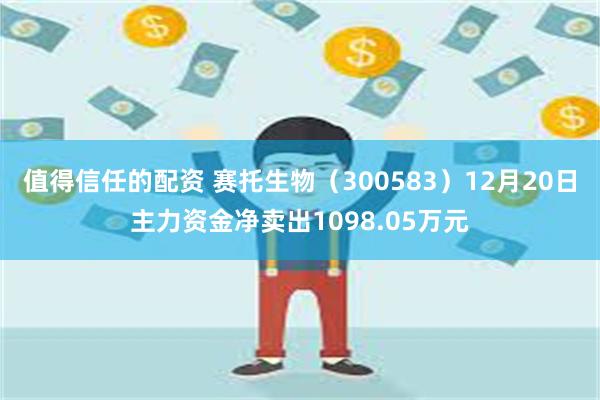 值得信任的配资 赛托生物（300583）12月20日主力资金净卖出1098.05万元