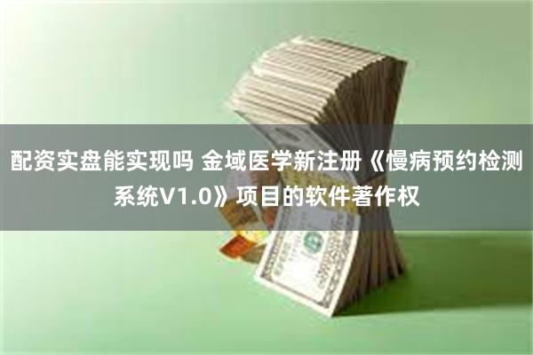 配资实盘能实现吗 金域医学新注册《慢病预约检测系统V1.0》项目的软件著作权