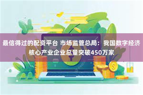 最信得过的配资平台 市场监管总局：我国数字经济核心产业企业总量突破450万家