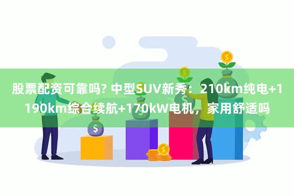 股票配资可靠吗? 中型SUV新秀：210km纯电+1190km综合续航+170kW电机，家用舒适吗