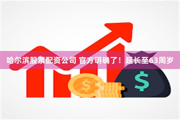 哈尔滨股票配资公司 官方明确了!延长至63周岁
