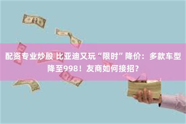 配资专业炒股 比亚迪又玩“限时”降价:多款车型降至998!友商如何接招?