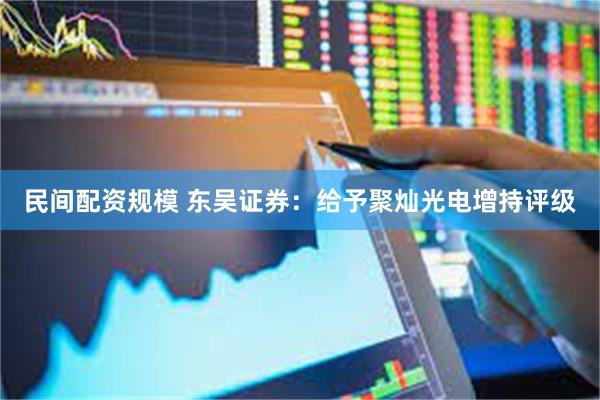 民间配资规模 东吴证券:给予聚灿光电增持评级