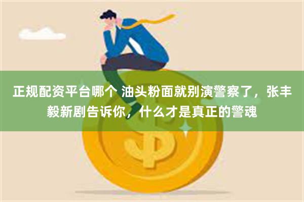正规配资平台哪个 油头粉面就别演警察了,张丰毅新剧告诉你,什么才是真正的警魂