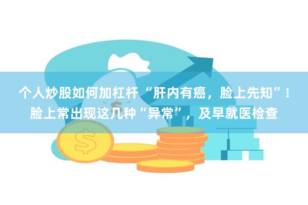 个人炒股如何加杠杆 “肝内有癌,脸上先知”!脸上常出现这几种“异常”,及早就医检查