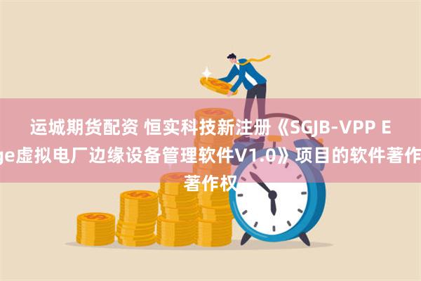 运城期货配资 恒实科技新注册《SGJB-VPP Edge虚拟电厂边缘设备管理软件V1.0》项目的软件著作权
