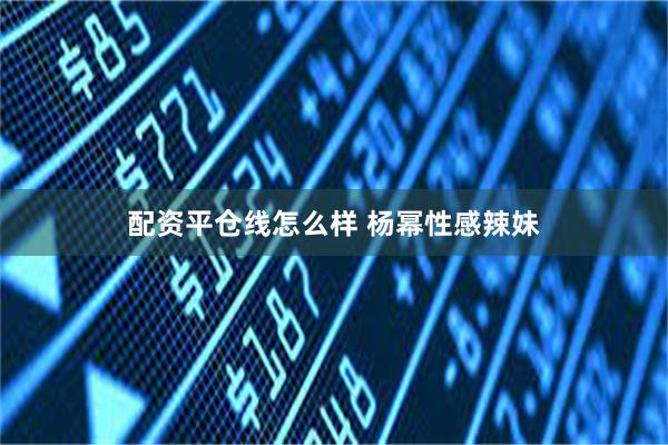 配资平仓线怎么样 杨幂性感辣妹
