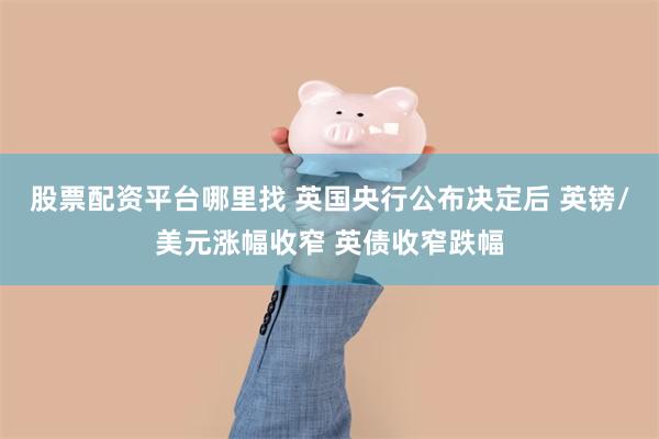 股票配资平台哪里找 英国央行公布决定后 英镑/美元涨幅收窄 英债收窄跌幅