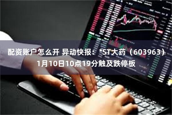 配资账户怎么开 异动快报：*ST大药（603963）1月10日10点19分触及跌停板