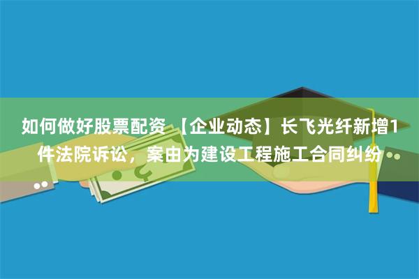 如何做好股票配资 【企业动态】长飞光纤新增1件法院诉讼，案由为建设工程施工合同纠纷
