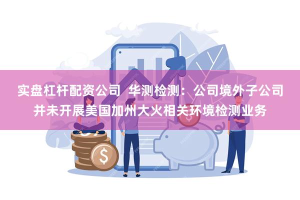 实盘杠杆配资公司  华测检测：公司境外子公司并未开展美国加州大火相关环境检测业务
