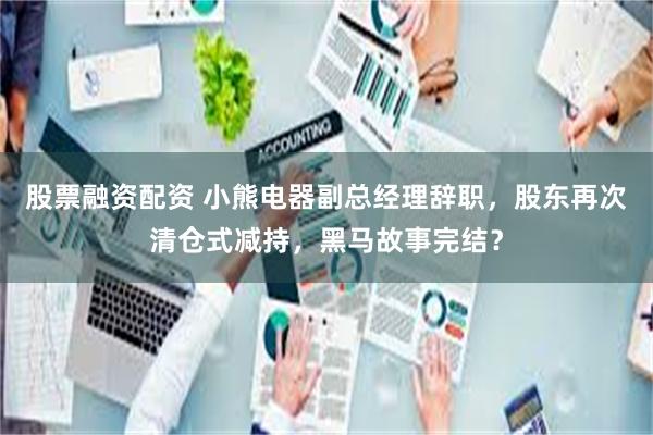 股票融资配资 小熊电器副总经理辞职，股东再次清仓式减持，黑马故事完结？