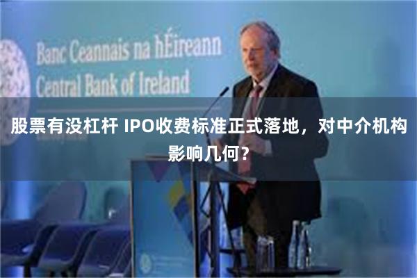 股票有没杠杆 IPO收费标准正式落地，对中介机构影响几何？