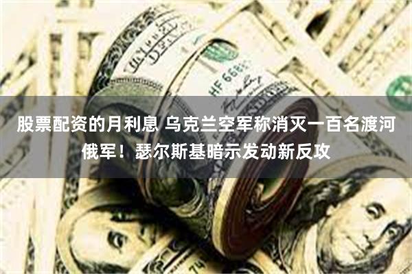 股票配资的月利息 乌克兰空军称消灭一百名渡河俄军！瑟尔斯基暗示发动新反攻