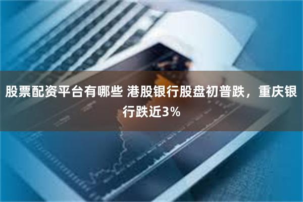 股票配资平台有哪些 港股银行股盘初普跌，重庆银行跌近3%