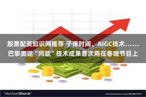 股票配资知识网推荐 子弹时间、AIGC技术……巴黎奥运“同款”技术成果首次用在春晚节目上