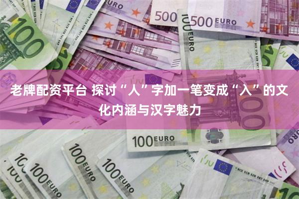 老牌配资平台 探讨“人”字加一笔变成“入”的文化内涵与汉字魅力