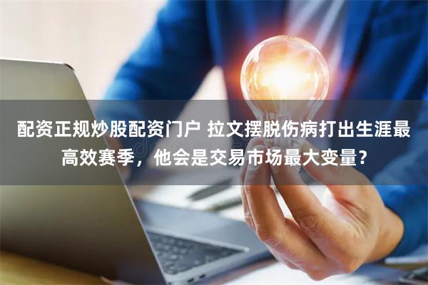 配资正规炒股配资门户 拉文摆脱伤病打出生涯最高效赛季，他会是交易市场最大变量？