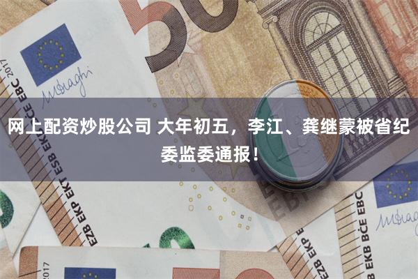 网上配资炒股公司 大年初五，李江、龚继蒙被省纪委监委通报！