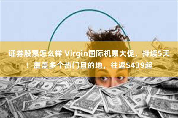 证券股票怎么样 Virgin国际机票大促，持续5天！覆盖多个热门目的地，往返$439起