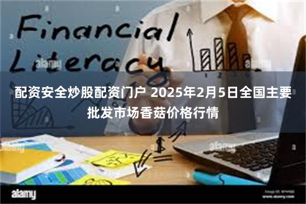 配资安全炒股配资门户 2025年2月5日全国主要批发市场香菇价格行情