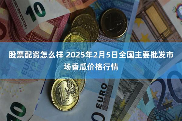 股票配资怎么样 2025年2月5日全国主要批发市场香瓜价格行情