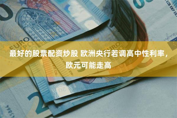 最好的股票配资炒股 欧洲央行若调高中性利率，欧元可能走高