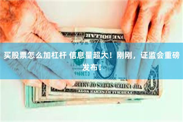 买股票怎么加杠杆 信息量超大！刚刚，证监会重磅发布！