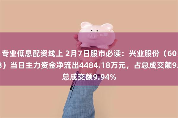 专业低息配资线上 2月7日股市必读：兴业股份（603928）当日主力资金净流出4484.18万元，占总成交额9.94%