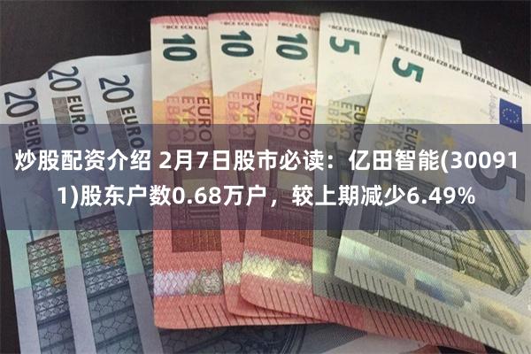 炒股配资介绍 2月7日股市必读：亿田智能(300911)股东户数0.68万户，较上期减少6.49%