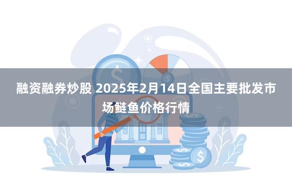 融资融券炒股 2025年2月14日全国主要批发市场鲢鱼价格行情
