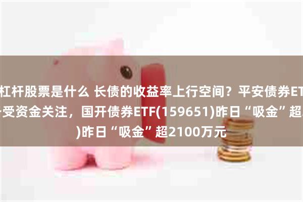 杠杆股票是什么 长债的收益率上行空间？平安债券ETF三剑客备受资金关注，国开债券ETF(159651)昨日“吸金”超2100万元