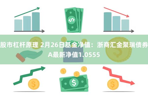 股市杠杆原理 2月26日基金净值：浙商汇金聚瑞债券A最新净值1.0555