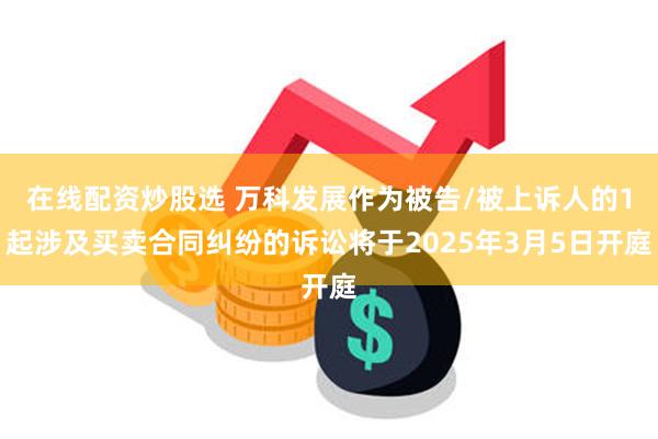 在线配资炒股选 万科发展作为被告/被上诉人的1起涉及买卖合同纠纷的诉讼将于2025年3月5日开庭