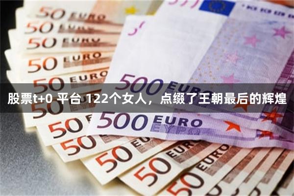 股票t+0 平台 122个女人，点缀了王朝最后的辉煌