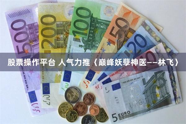 股票操作平台 人气力推〈巅峰妖孽神医——林飞〉