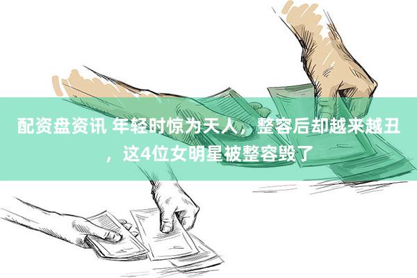 配资盘资讯 年轻时惊为天人，整容后却越来越丑，这4位女明星被整容毁了