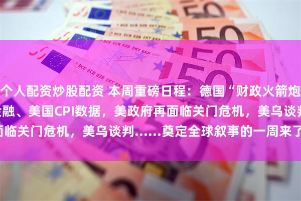 个人配资炒股配资 本周重磅日程：德国“财政火箭炮”，两会闭幕、中国金融、美国CPI数据，美政府再面临关门危机，美乌谈判......奠定全球叙事的一周来了！