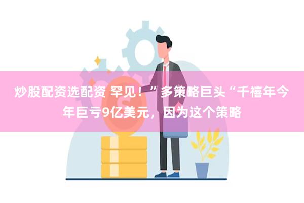 炒股配资选配资 罕见！”多策略巨头“千禧年今年巨亏9亿美元，因为这个策略