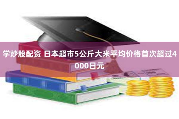 学炒股配资 日本超市5公斤大米平均价格首次超过4000日元