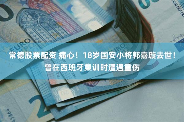 常德股票配资 痛心！18岁国安小将郭嘉璇去世！曾在西班牙集训时遭遇重伤