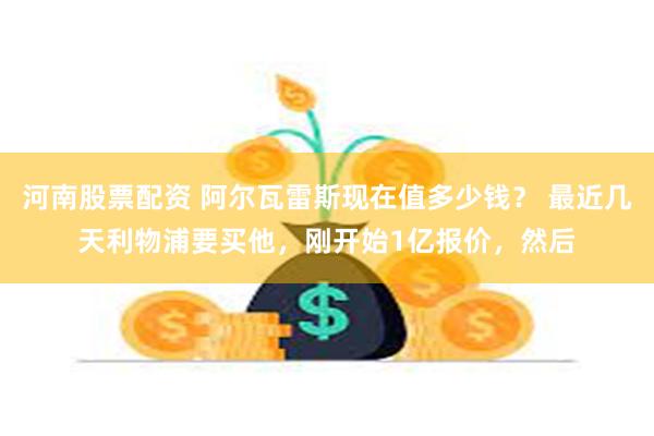 河南股票配资 阿尔瓦雷斯现在值多少钱？ 最近几天利物浦要买他，刚开始1亿报价，然后