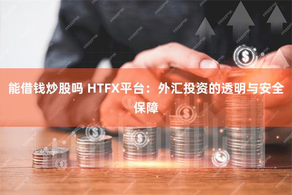 能借钱炒股吗 HTFX平台：外汇投资的透明与安全保障