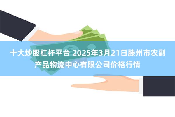 十大炒股杠杆平台 2025年3月21日滕州市农副产品物流中心有限公司价格行情