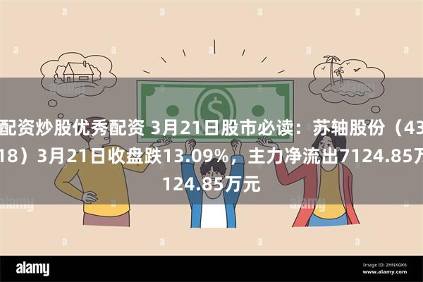 配资炒股优秀配资 3月21日股市必读：苏轴股份（430418）3月21日收盘跌13.09%，主力净流出7124.85万元